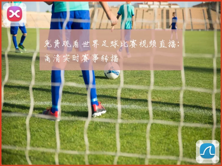 免费观看世界足球比赛视频直播：高清实时赛事转播