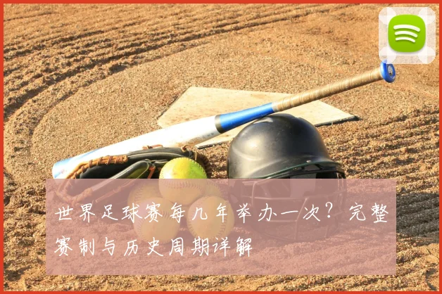 世界足球赛每几年举办一次？完整赛制与历史周期详解