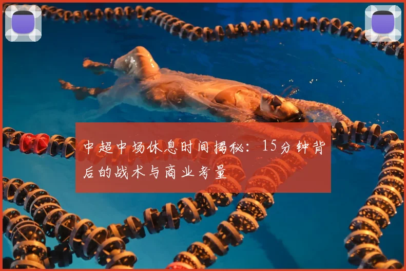 中超中场休息时间揭秘:15分钟背后的战术与商业考量