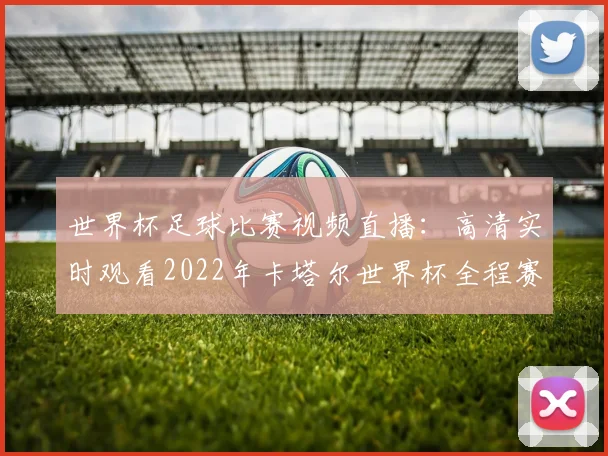 世界杯足球比赛视频直播:高清实时观看2022年卡塔尔世界杯全程赛事