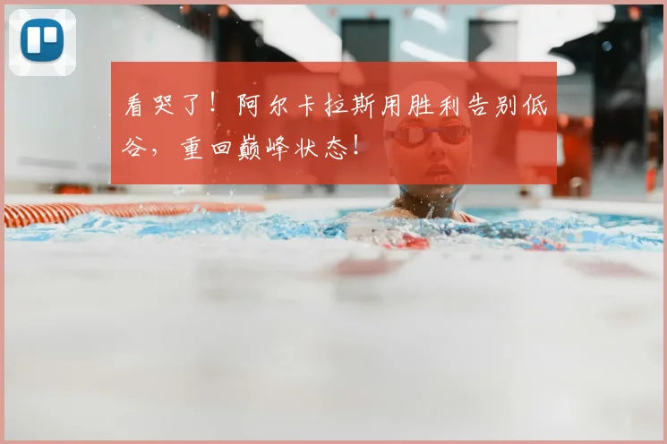 看哭了！阿尔卡拉斯用胜利告别低谷，重回巅峰状态！