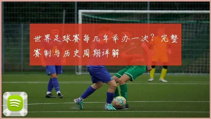 世界足球赛每几年举办一次?完整赛制与历史周期详解
