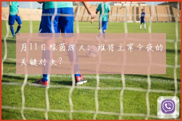 月11日绿茵烽火：谁将主宰今夜的关键对决？