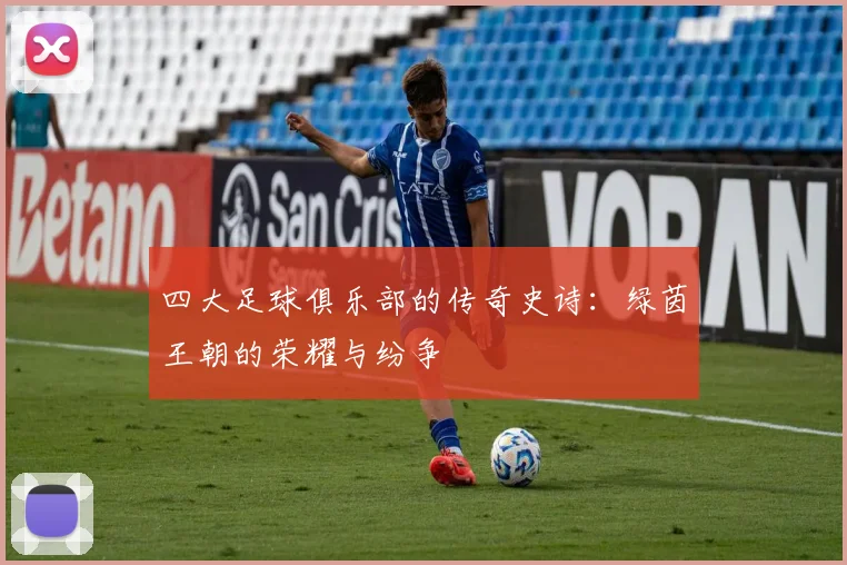 四大足球俱乐部的传奇史诗：绿茵王朝的荣耀与纷争