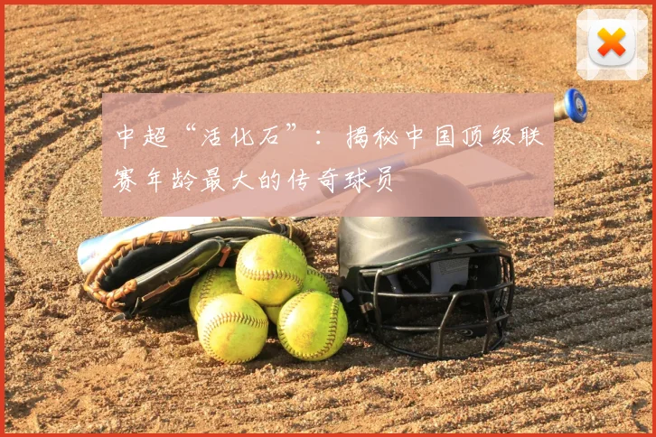 中超“活化石”：揭秘中国顶级联赛年龄最大的传奇球员
