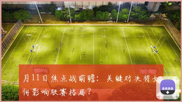月11日焦点战前瞻：关键对决将如何影响联赛格局？