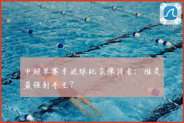 中超单赛季进球纪录保持者:谁是最强射手王?