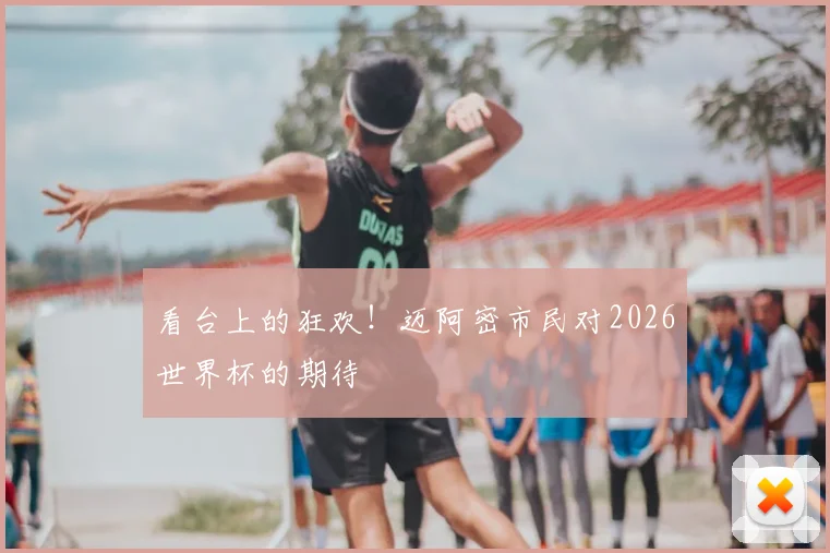 看台上的狂欢！迈阿密市民对2026世界杯的期待