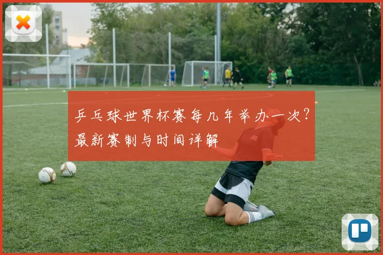 乒乓球世界杯赛每几年举办一次?最新赛制与时间详解