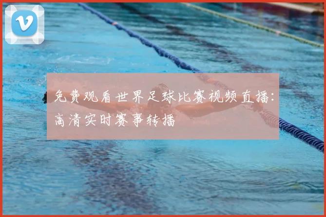 免费观看世界足球比赛视频直播：高清实时赛事转播