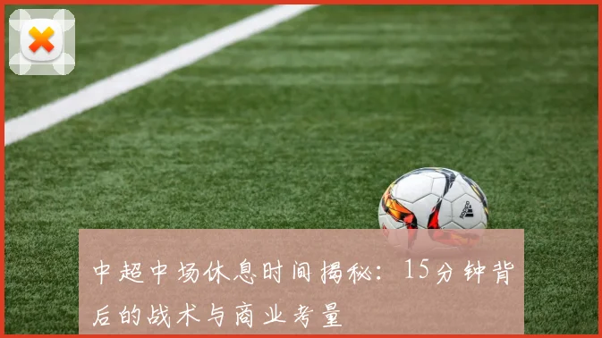 中超中场休息时间揭秘:15分钟背后的战术与商业考量