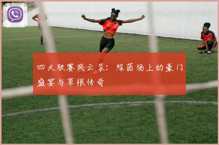 四大联赛风云录：绿茵场上的豪门盛宴与草根传奇