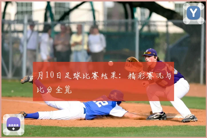 月10日足球比赛结果：精彩赛况与比分全览