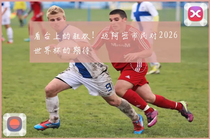 看台上的狂欢!迈阿密市民对2026世界杯的期待