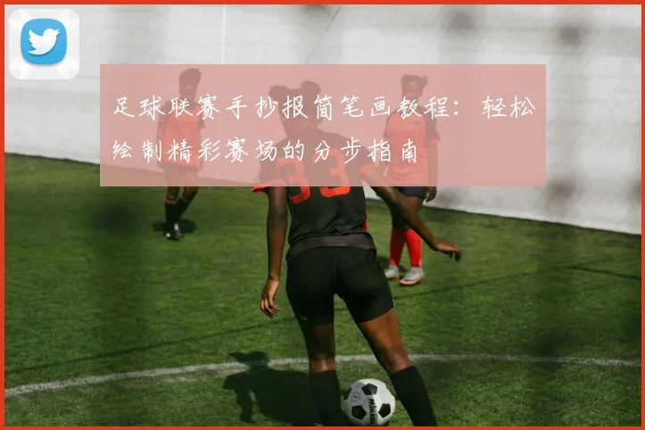 足球联赛手抄报简笔画教程:轻松绘制精彩赛场的分步指南