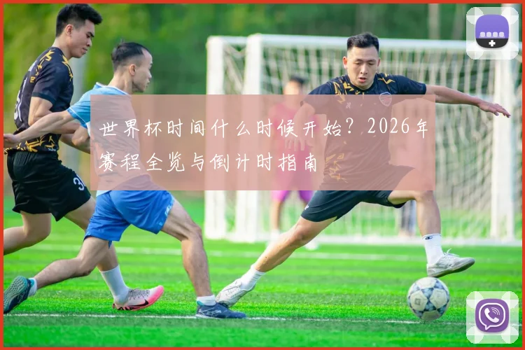 世界杯时间什么时候开始？2026年赛程全览与倒计时指南
