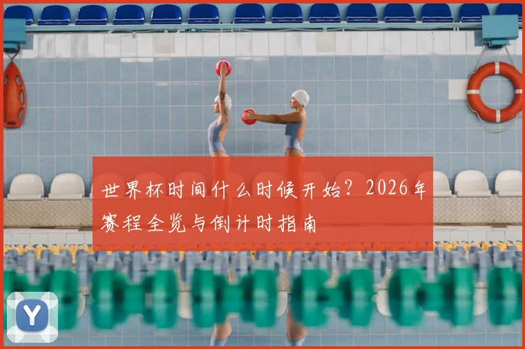 世界杯时间什么时候开始？2026年赛程全览与倒计时指南